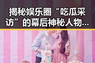 揭秘娱乐圈“吃瓜采访”的幕后神秘人物:谁才是真正的“瓜农”?