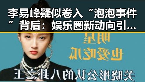 李易峰疑似卷入“泡泡事件”背后:娱乐圈新动向引发关注