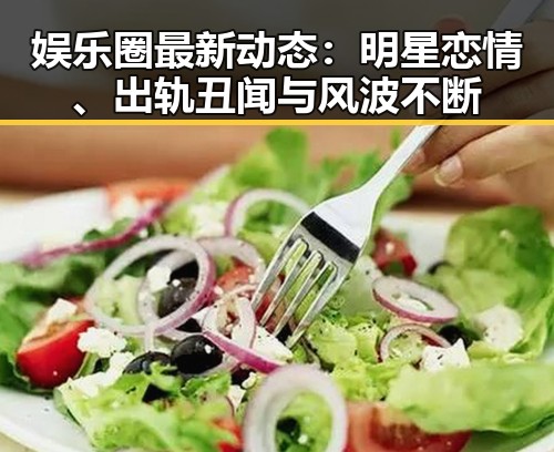 娱乐圈最新动态：明星恋情、出轨丑闻与风波不断