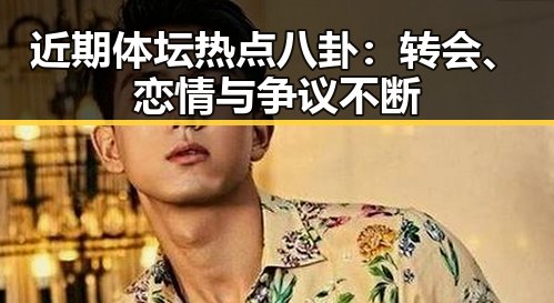 近期体坛热点八卦：转会、恋情与争议不断